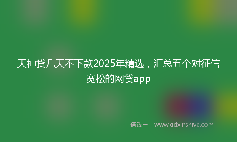 天神贷几天不下款2025年精选，汇总五个对征信宽松的网贷app