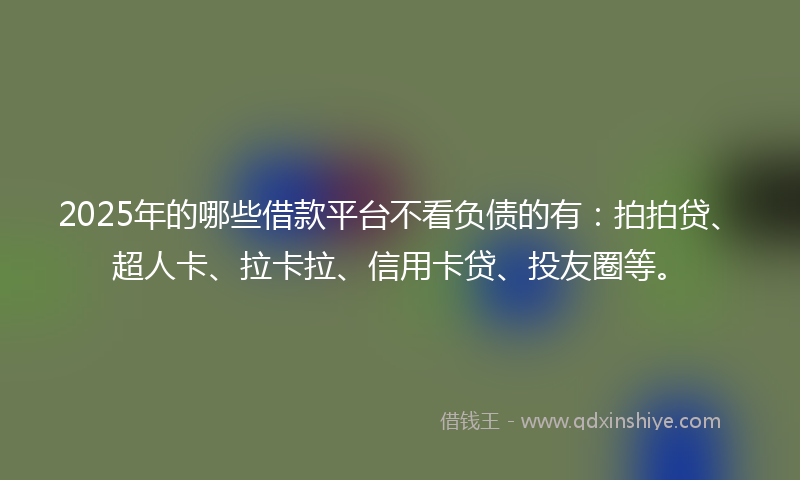 2025年的哪些借款平台不看负债的有：拍拍贷、超人卡、拉卡拉、信用卡贷、投友圈等。