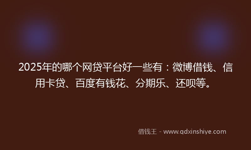 2025年的哪个网贷平台好一些有：微博借钱、信用卡贷、百度有钱花、分期乐、还呗等。