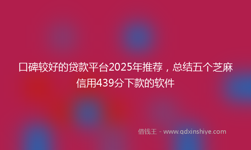 口碑较好的贷款平台2025年推荐，总结五个芝麻信用439分下款的软件