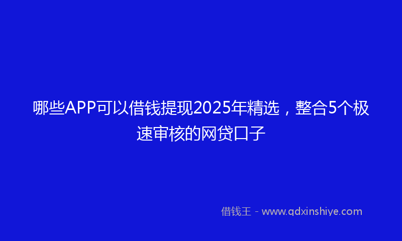 哪些APP可以借钱提现2025年精选，整合5个极速审核的网贷口子