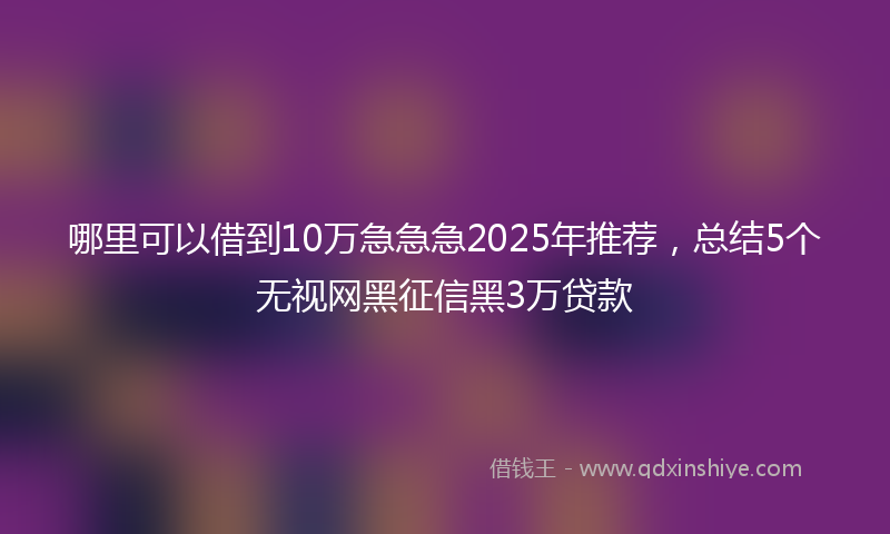 哪里可以借到10万急急急2025年推荐，总结5个无视网黑征信黑3万贷款