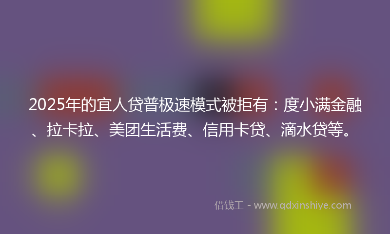 2025年的宜人贷普极速模式被拒有：度小满金融、拉卡拉、美团生活费、信用卡贷、滴水贷等。