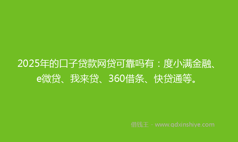 2025年的口子贷款网贷可靠吗有：度小满金融、e微贷、我来贷、360借条、快贷通等。