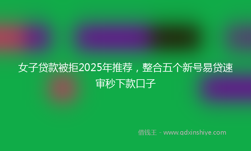 女子贷款被拒2025年推荐，整合五个新号易贷速审秒下款口子