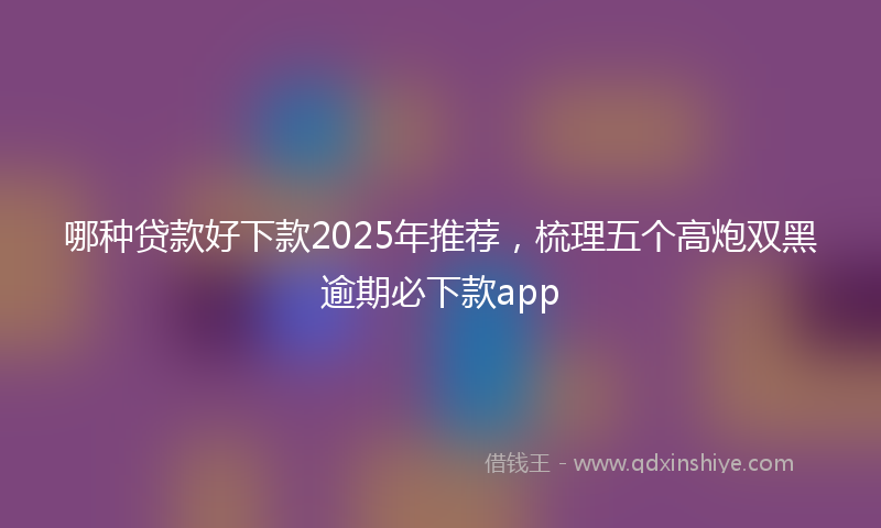 哪种贷款好下款2025年推荐，梳理五个高炮双黑逾期必下款app