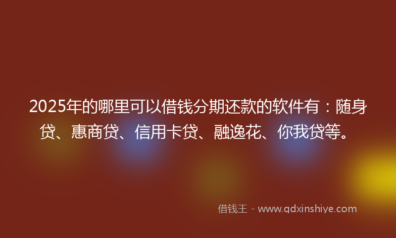 2025年的哪里可以借钱分期还款的软件有：随身贷、惠商贷、信用卡贷、融逸花、你我贷等。