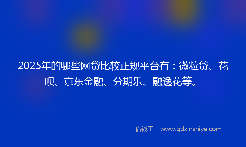 2025年的哪些网贷比较正规平台有：微粒贷、花呗、京东金融、分期乐、融逸花等。