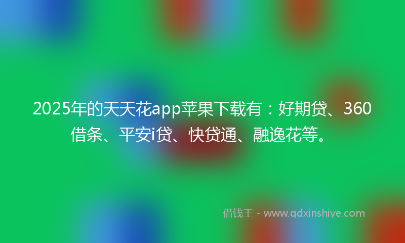 2025年的天天花app苹果下载有：好期贷、360借条、平安i贷、快贷通、融逸花等。