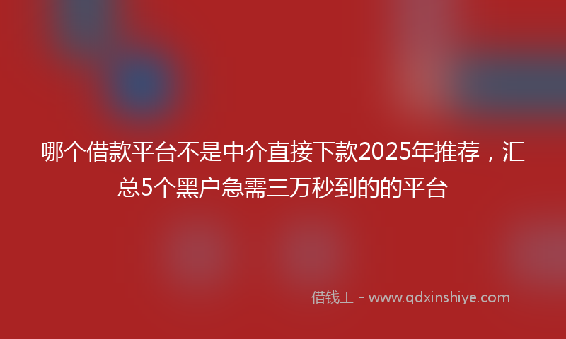 哪个借款平台不是中介直接下款2025年推荐，汇总5个黑户急需三万秒到的的平台
