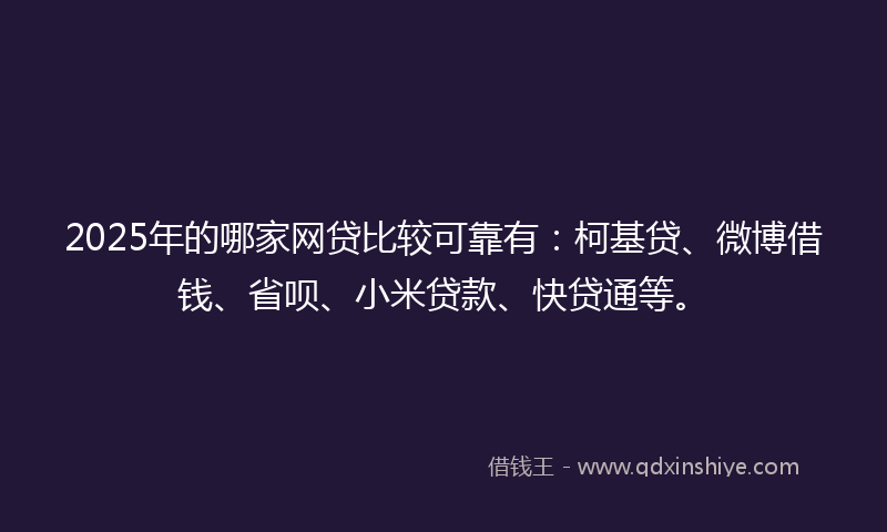 2025年的哪家网贷比较可靠有：柯基贷、微博借钱、省呗、小米贷款、快贷通等。