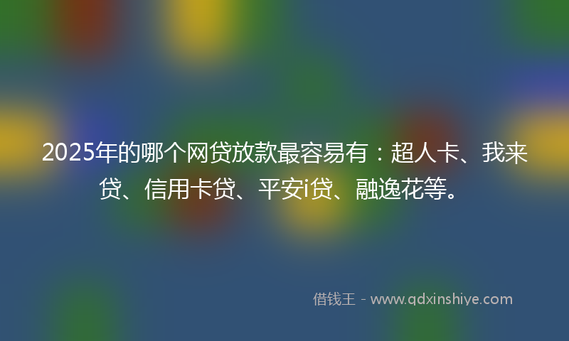 2025年的哪个网贷放款最容易有：超人卡、我来贷、信用卡贷、平安i贷、融逸花等。