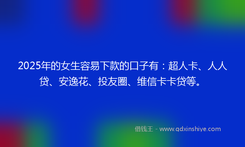 2025年的女生容易下款的口子有：超人卡、人人贷、安逸花、投友圈、维信卡卡贷等。