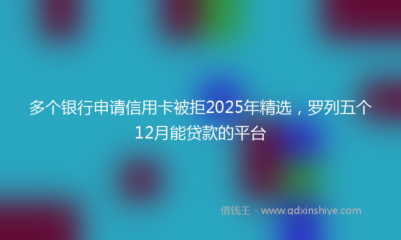 多个银行申请信用卡被拒2025年精选，罗列五个12月能贷款的平台