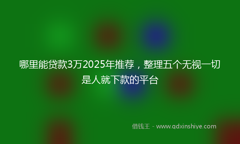 哪里能贷款3万2025年推荐，整理五个无视一切是人就下款的平台