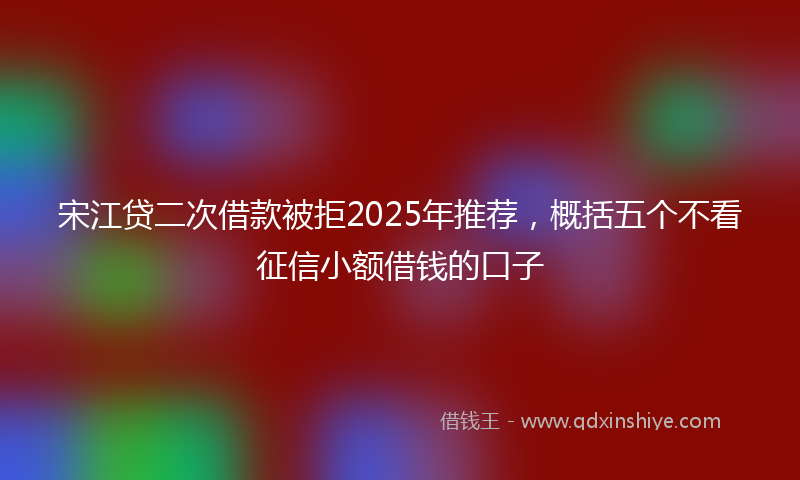 宋江贷二次借款被拒2025年推荐，概括五个不看征信小额借钱的口子