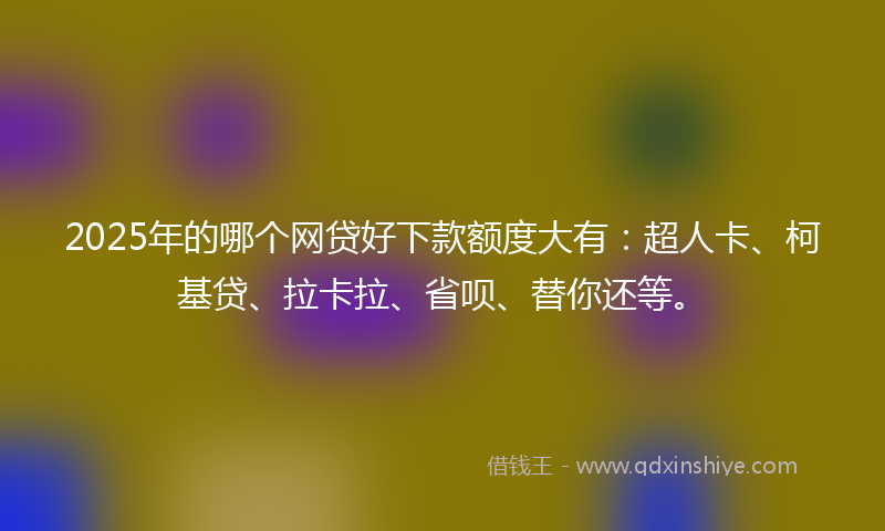2025年的哪个网贷好下款额度大有：超人卡、柯基贷、拉卡拉、省呗、替你还等。