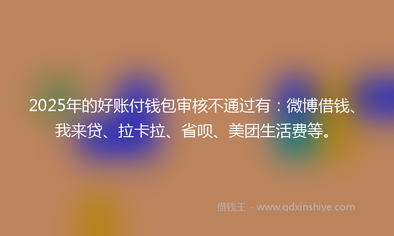 2025年的好账付钱包审核不通过有：微博借钱、我来贷、拉卡拉、省呗、美团生活费等。