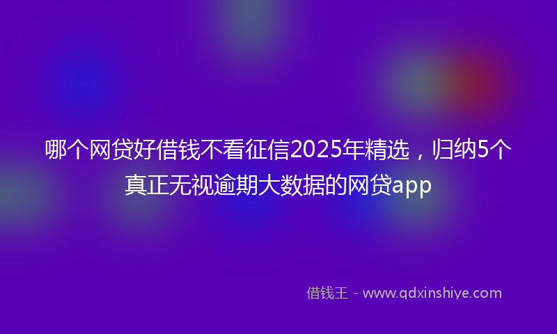 哪个网贷好借钱不看征信2025年精选，归纳5个真正无视逾期大数据的网贷app