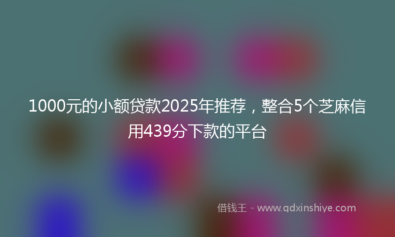 1000元的小额贷款2025年推荐，整合5个芝麻信用439分下款的平台