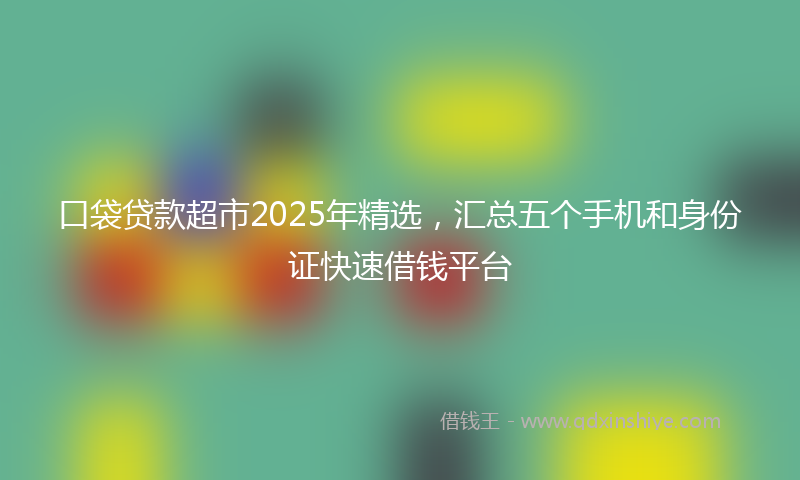 口袋贷款超市2025年精选，汇总五个手机和身份证快速借钱平台
