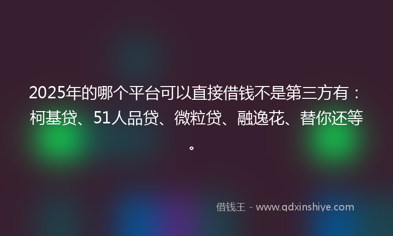 2025年的哪个平台可以直接借钱不是第三方有：柯基贷、51人品贷、微粒贷、融逸花、替你还等。