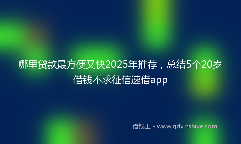哪里贷款最方便又快2025年推荐，总结5个20岁借钱不求征信速借app