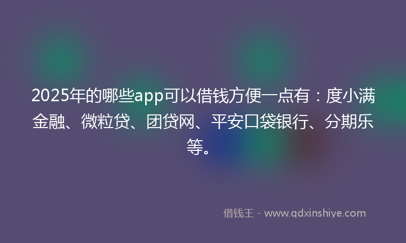 2025年的哪些app可以借钱方便一点有：度小满金融、微粒贷、团贷网、平安口袋银行、分期乐等。