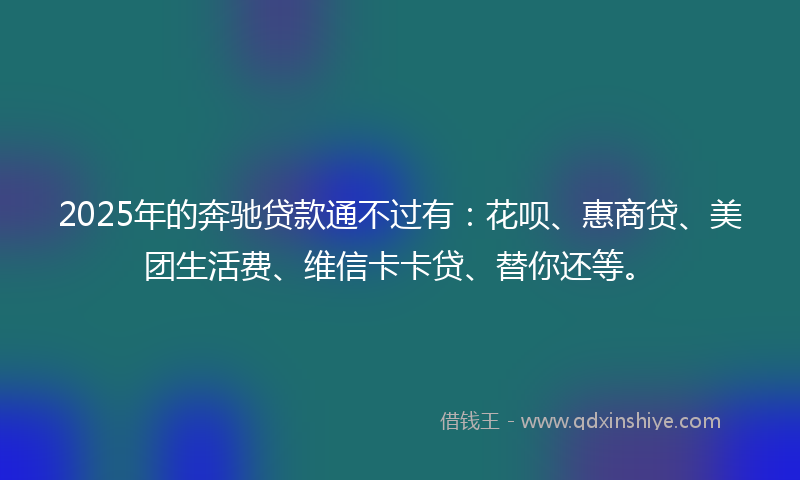 2025年的奔驰贷款通不过有：花呗、惠商贷、美团生活费、维信卡卡贷、替你还等。