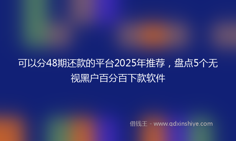 可以分48期还款的平台2025年推荐，盘点5个无视黑户百分百下款软件