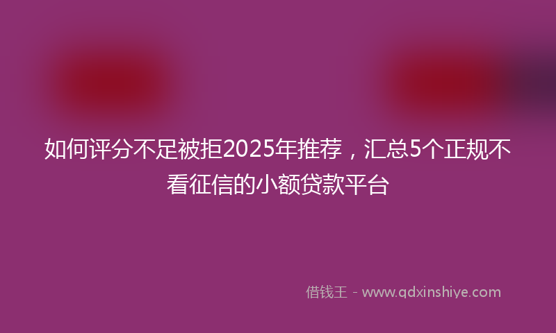 如何评分不足被拒2025年推荐，汇总5个正规不看征信的小额贷款平台