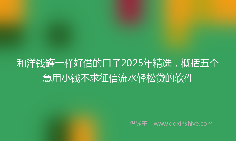 和洋钱罐一样好借的口子2025年精选，概括五个急用小钱不求征信流水轻松贷的软件
