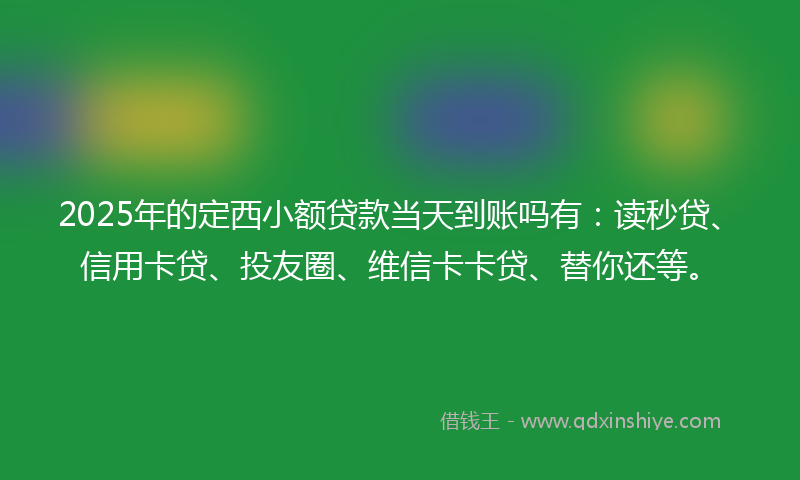 2025年的定西小额贷款当天到账吗有：读秒贷、信用卡贷、投友圈、维信卡卡贷、替你还等。