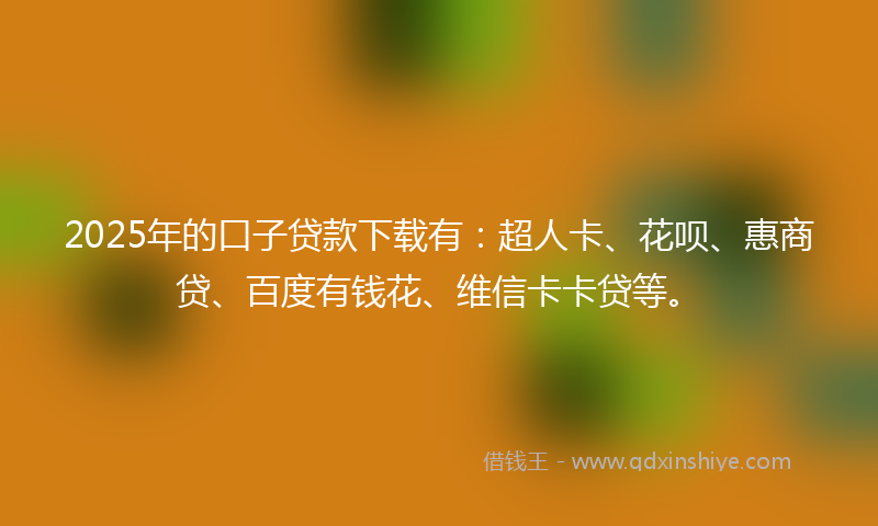 2025年的口子贷款下载有：超人卡、花呗、惠商贷、百度有钱花、维信卡卡贷等。