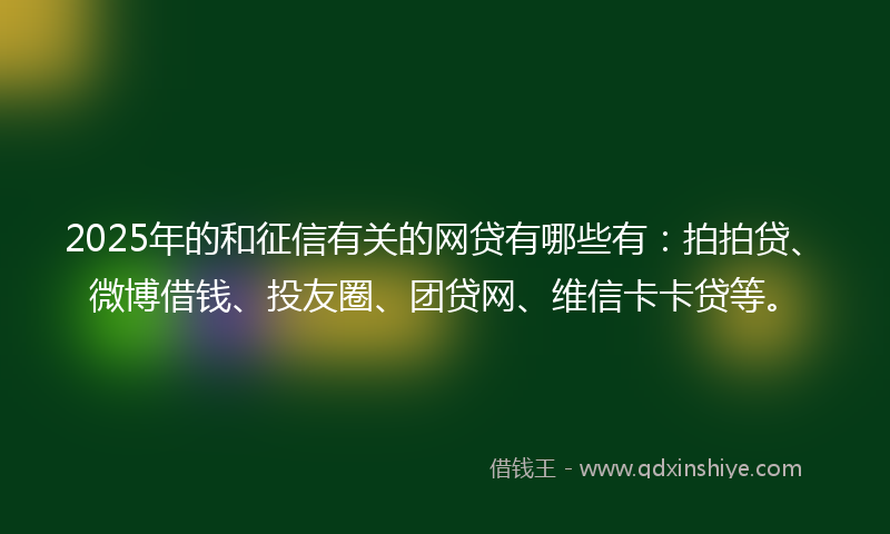 2025年的和征信有关的网贷有哪些有：拍拍贷、微博借钱、投友圈、团贷网、维信卡卡贷等。