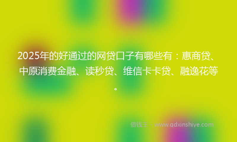 2025年的好通过的网贷口子有哪些有：惠商贷、中原消费金融、读秒贷、维信卡卡贷、融逸花等。