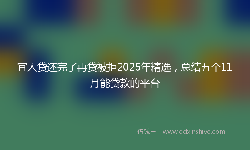 宜人贷还完了再贷被拒2025年精选，总结五个11月能贷款的平台