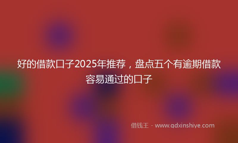 好的借款口子2025年推荐，盘点五个有逾期借款容易通过的口子