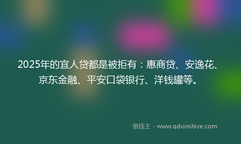 2025年的宜人贷都是被拒有：惠商贷、安逸花、京东金融、平安口袋银行、洋钱罐等。