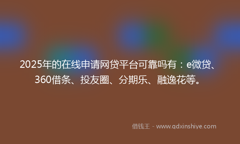 2025年的在线申请网贷平台可靠吗有：e微贷、360借条、投友圈、分期乐、融逸花等。