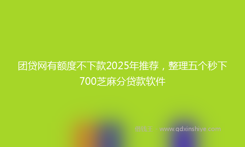 团贷网有额度不下款2025年推荐，整理五个秒下700芝麻分贷款软件