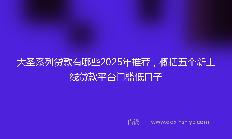 大圣系列贷款有哪些2025年推荐，概括五个新上线贷款平台门槛低口子