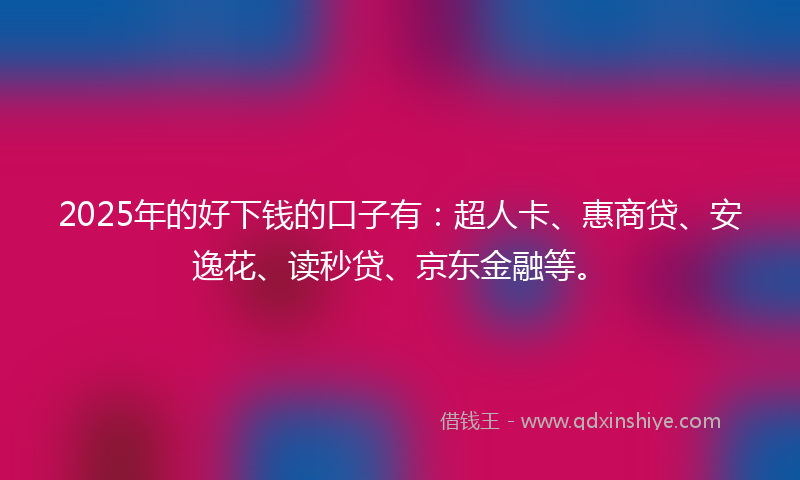 2025年的好下钱的口子有：超人卡、惠商贷、安逸花、读秒贷、京东金融等。