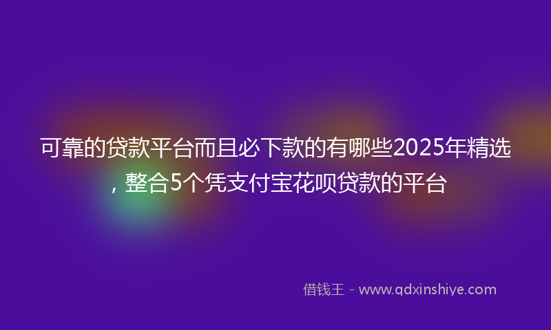 可靠的贷款平台而且必下款的有哪些2025年精选，整合5个凭支付宝花呗贷款的平台
