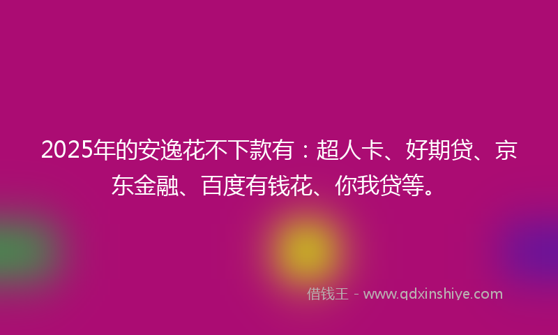 2025年的安逸花不下款有：超人卡、好期贷、京东金融、百度有钱花、你我贷等。