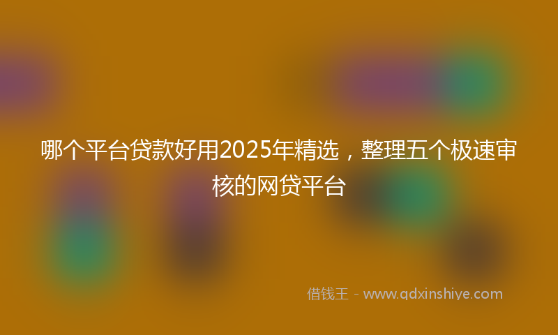 哪个平台贷款好用2025年精选，整理五个极速审核的网贷平台