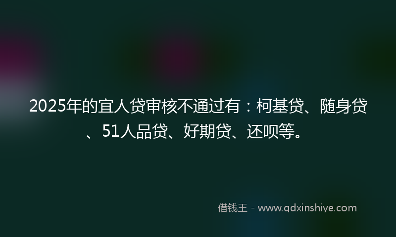 2025年的宜人贷审核不通过有：柯基贷、随身贷、51人品贷、好期贷、还呗等。