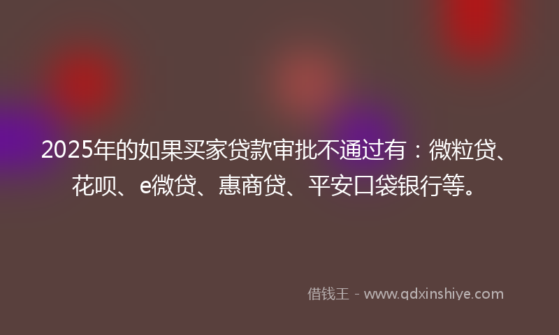 2025年的如果买家贷款审批不通过有：微粒贷、花呗、e微贷、惠商贷、平安口袋银行等。