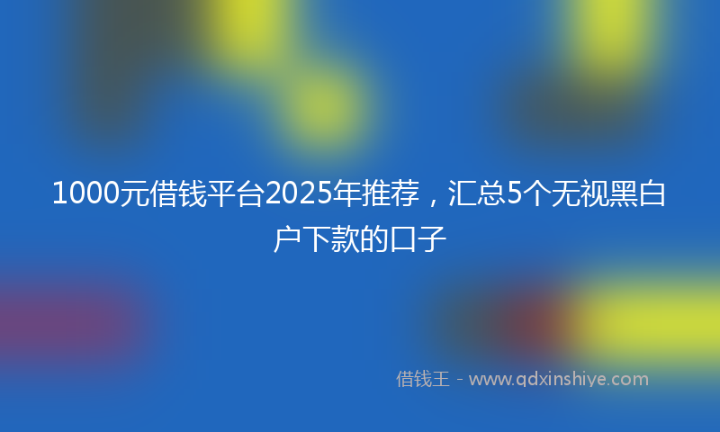 1000元借钱平台2025年推荐，汇总5个无视黑白户下款的口子