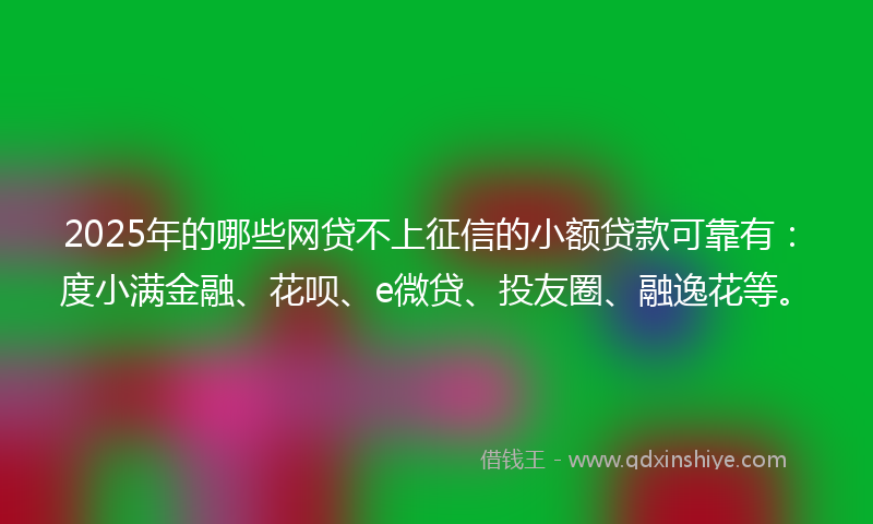 2025年的哪些网贷不上征信的小额贷款可靠有：度小满金融、花呗、e微贷、投友圈、融逸花等。